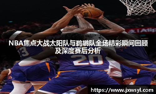 NBA焦点大战太阳队与鹈鹕队全场精彩瞬间回顾及深度赛后分析